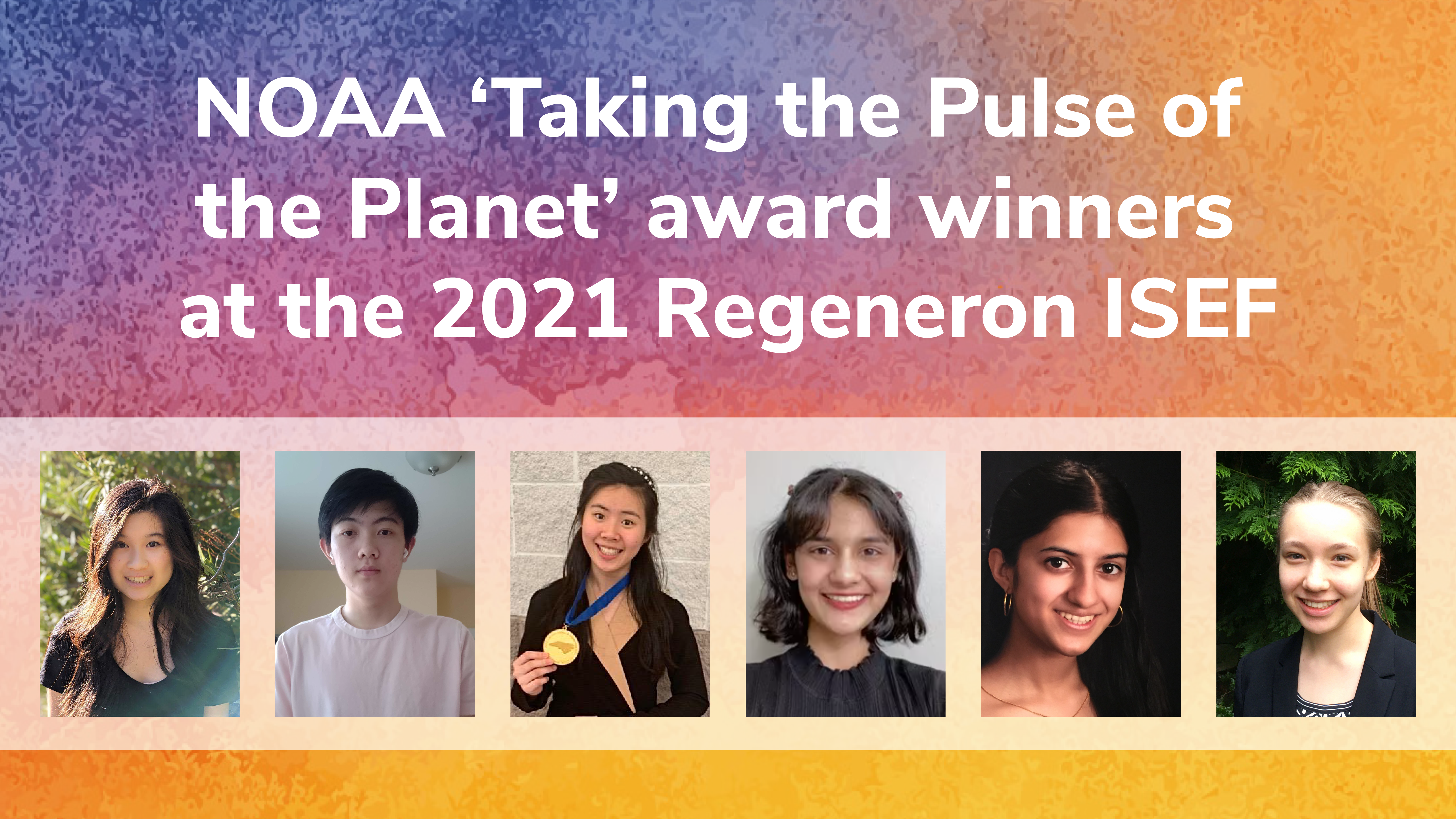 Headshots of six high school students on a colorful background. Text on the image reads. NOAA 'Taking the Pulse of the Planet' Award winners at the 2021 Regeneron ISEF.